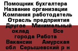 Помощник бухгалтера › Название организации ­ Компания-работодатель › Отрасль предприятия ­ Другое › Минимальный оклад ­ 15 000 - Все города Работа » Вакансии   . Амурская обл.,Серышевский р-н